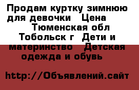 Продам куртку зимнюю для девочки › Цена ­ 2 000 - Тюменская обл., Тобольск г. Дети и материнство » Детская одежда и обувь   